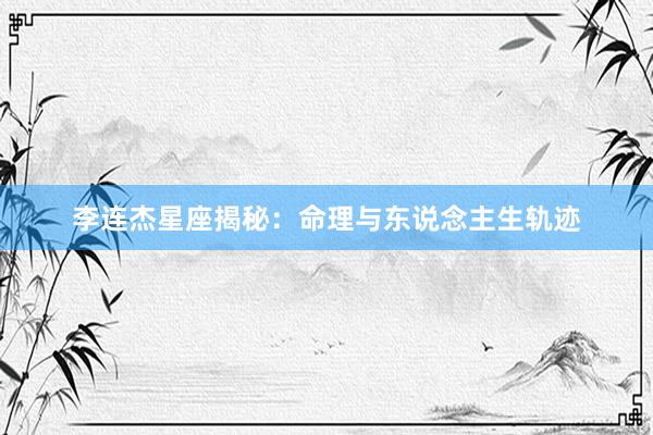 李连杰星座揭秘：命理与东说念主生轨迹
