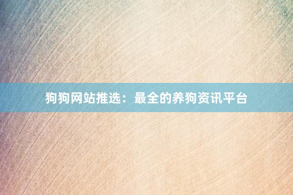 狗狗网站推选：最全的养狗资讯平台
