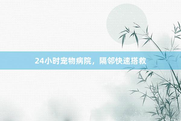 24小时宠物病院，隔邻快速搭救